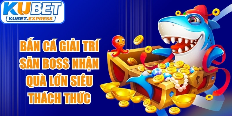 Bắn cá giải trí săn boss nhận quà lớn siêu thách thức